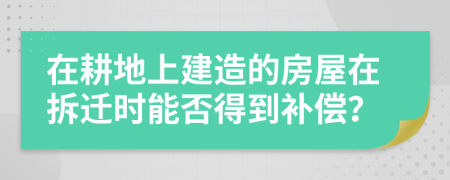 在耕地上建造的房屋在拆迁时能否得到补偿？