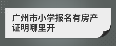 广州市小学报名有房产证明哪里开