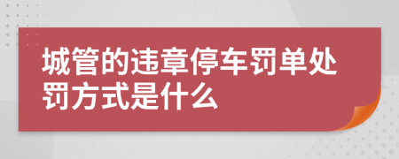 城管的违章停车罚单处罚方式是什么