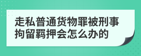 走私普通货物罪被刑事拘留羁押会怎么办的