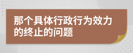 那个具体行政行为效力的终止的问题