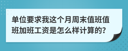 单位要求我这个月周末值班值班加班工资是怎么样计算的？