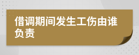 借调期间发生工伤由谁负责