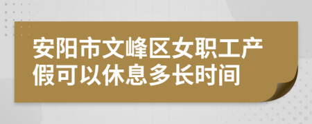 安阳市文峰区女职工产假可以休息多长时间