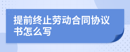 提前终止劳动合同协议书怎么写