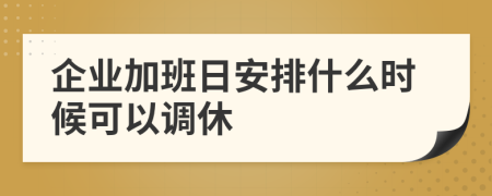 企业加班日安排什么时候可以调休