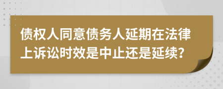 债权人同意债务人延期在法律上诉讼时效是中止还是延续？