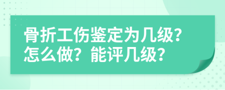 骨折工伤鉴定为几级？怎么做？能评几级？