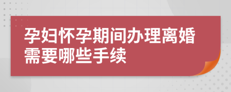 孕妇怀孕期间办理离婚需要哪些手续