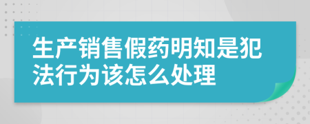 生产销售假药明知是犯法行为该怎么处理