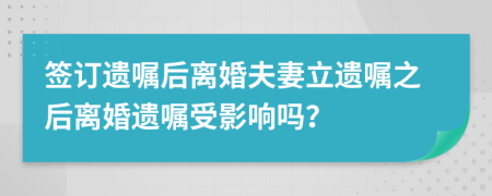 签订遗嘱后离婚夫妻立遗嘱之后离婚遗嘱受影响吗？