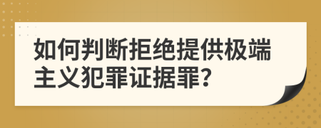 如何判断拒绝提供极端主义犯罪证据罪？