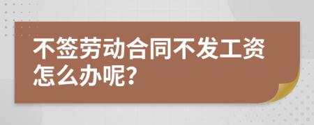 不签劳动合同不发工资怎么办呢？