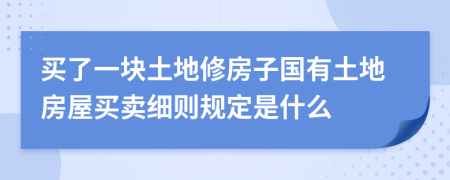 买了一块土地修房子国有土地房屋买卖细则规定是什么
