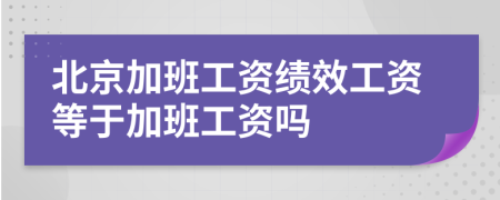 北京加班工资绩效工资等于加班工资吗