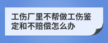 工伤厂里不帮做工伤鉴定和不赔偿怎么办