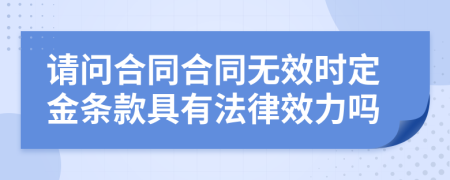 请问合同合同无效时定金条款具有法律效力吗