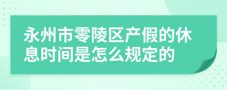 永州市零陵区产假的休息时间是怎么规定的