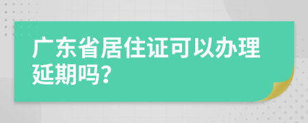 广东省居住证可以办理延期吗？