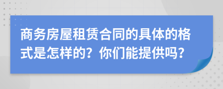 商务房屋租赁合同的具体的格式是怎样的？你们能提供吗？