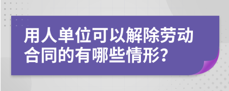 用人单位可以解除劳动合同的有哪些情形？