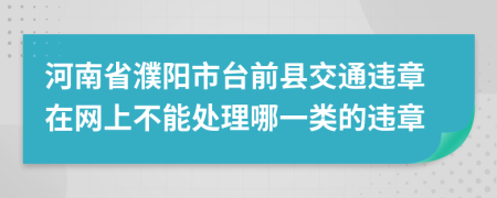 河南省濮阳市台前县交通违章在网上不能处理哪一类的违章