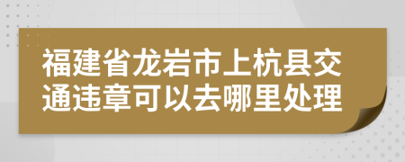 福建省龙岩市上杭县交通违章可以去哪里处理