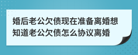 婚后老公欠债现在准备离婚想知道老公欠债怎么协议离婚