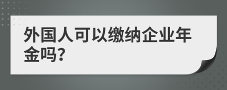 外国人可以缴纳企业年金吗？