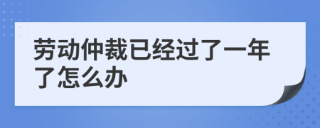 劳动仲裁已经过了一年了怎么办