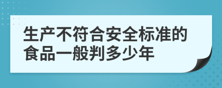 生产不符合安全标准的食品一般判多少年