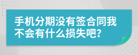 手机分期没有签合同我不会有什么损失吧？