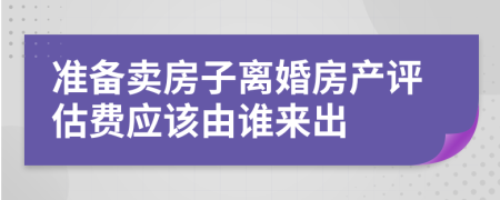 准备卖房子离婚房产评估费应该由谁来出