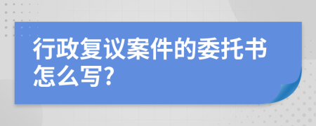 行政复议案件的委托书怎么写?