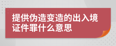 提供伪造变造的出入境证件罪什么意思