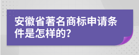 安徽省著名商标申请条件是怎样的？