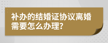 补办的结婚证协议离婚需要怎么办理？