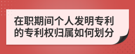 在职期间个人发明专利的专利权归属如何划分