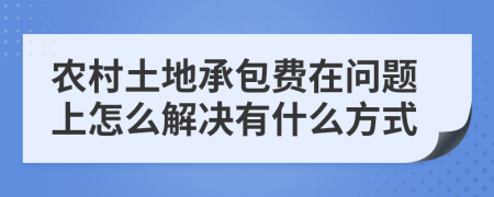 农村土地承包费在问题上怎么解决有什么方式