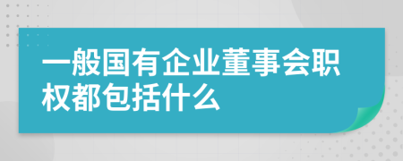 一般国有企业董事会职权都包括什么