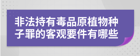 非法持有毒品原植物种子罪的客观要件有哪些