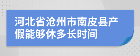 河北省沧州市南皮县产假能够休多长时间