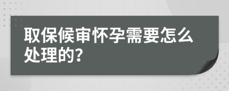 取保候审怀孕需要怎么处理的？