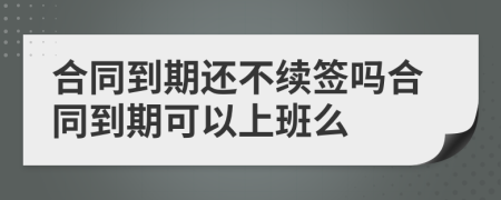 合同到期还不续签吗合同到期可以上班么