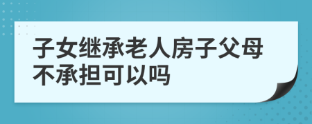 子女继承老人房子父母不承担可以吗