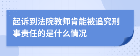 起诉到法院教师肯能被追究刑事责任的是什么情况