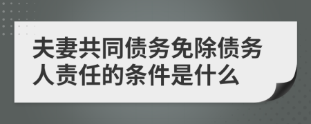 夫妻共同债务免除债务人责任的条件是什么