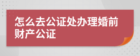 怎么去公证处办理婚前财产公证