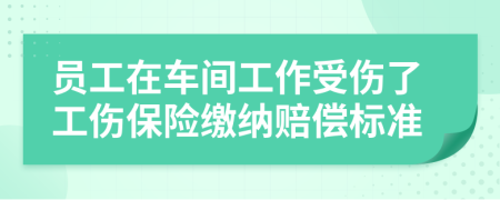 员工在车间工作受伤了工伤保险缴纳赔偿标准