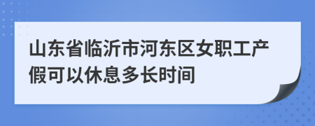 山东省临沂市河东区女职工产假可以休息多长时间